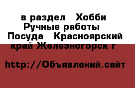  в раздел : Хобби. Ручные работы » Посуда . Красноярский край,Железногорск г.